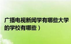 广播电视新闻学有哪些大学（2022广播电视新闻学专业最好的学校有哪些）