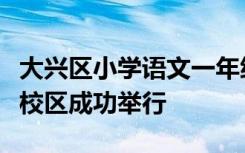 大兴区小学语文一年级教研活动在大兴五小北校区成功举行