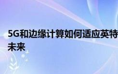 5G和边缘计算如何适应英特尔传统以芯片为中心的产品线的未来