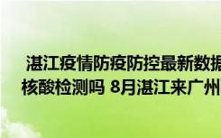  湛江疫情防疫防控最新数据消息：湛江赤坎区8月9日要做核酸检测吗 8月湛江来广州需要报备吗