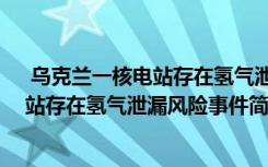  乌克兰一核电站存在氢气泄漏风险怎么回事 乌克兰一核电站存在氢气泄漏风险事件简单介绍