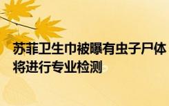 苏菲卫生巾被曝有虫子尸体：正寻找该消费者，取得产品后将进行专业检测