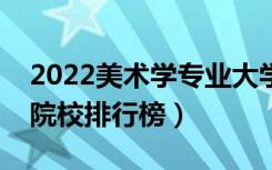 2022美术学专业大学最新排名名单（最好的院校排行榜）