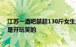 江苏一酒吧禁超130斤女生进！涉事酒吧工作人员回应称，是开玩笑的