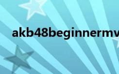 akb48beginnermv（akb48beginner）