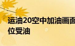 运油20空中加油画面曝光 实拍战斗机飞抵阵位受油