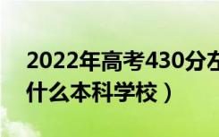 2022年高考430分左右能上哪些大学（能上什么本科学校）