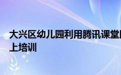 大兴区幼儿园利用腾讯课堂以幼儿园环境创设为专题开展线上培训