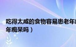 吃得太咸的食物容易患老年痴呆吗（吃太咸的食物容易患老年痴呆吗）