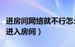 进房间网络就不行怎么办（由于网络问题无法进入房间）