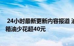  24小时最新更新内容报道 油价或迎年内第五次下调 加满一箱油少花超40元