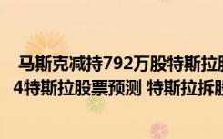  马斯克减持792万股特斯拉股票 马斯克特斯拉股份占比 2024特斯拉股票预测 特斯拉拆股具体时间