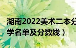 湖南2022美术二本分数线（2022湖南二本大学名单及分数线）