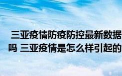  三亚疫情防疫防控最新数据消息：从海南三亚回来需要隔离吗 三亚疫情是怎么样引起的