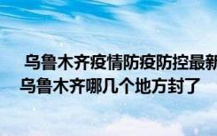  乌鲁木齐疫情防疫防控最新数据消息：乌鲁木齐封城了吗 乌鲁木齐哪几个地方封了