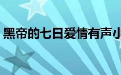 黑帝的七日爱情有声小说（黑帝的七日欢爱）