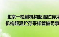  北京一检测机构超温贮存采样管被罚怎么回事 北京一检测机构超温贮存采样管被罚事件简单介绍