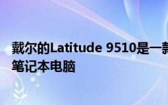 戴尔的Latitude 9510是一款拥有5G和人工智能智能的商务笔记本电脑