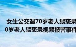  女生公交遇70岁老人猥亵录视频报警怎么回事 女生公交遇70岁老人猥亵录视频报警事件简单介绍