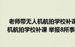  老师带无人机航拍学校补课 举报8所怎么回事 老师带无人机航拍学校补课 举报8所事件简单介绍