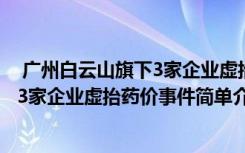  广州白云山旗下3家企业虚抬药价怎么回事 广州白云山旗下3家企业虚抬药价事件简单介绍