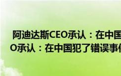  阿迪达斯CEO承认：在中国犯了错误怎么回事 阿迪达斯CEO承认：在中国犯了错误事件简单介绍