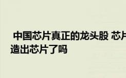  中国芯片真正的龙头股 芯片法案是利好还是利空 马云真的造出芯片了吗