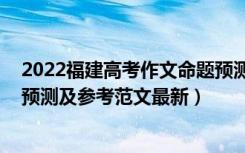 2022福建高考作文命题预测（2022四川高考语文作文题目预测及参考范文最新）