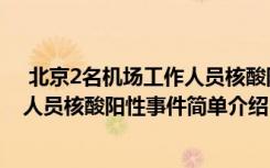  北京2名机场工作人员核酸阳性怎么回事 北京2名机场工作人员核酸阳性事件简单介绍