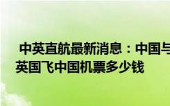  中英直航最新消息：中国与英国将恢复双向直航客运服务 英国飞中国机票多少钱