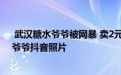  武汉糖水爷爷被网暴 卖2元糖水老爷爷被网暴 卖糖水的老爷爷抖音照片