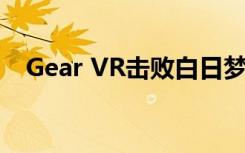 Gear VR击败白日梦到Chromecast支持