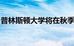 普林斯顿大学将在秋季学期转向远程本科课程