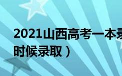 2021山西高考一本录取时间（本科一批什么时候录取）