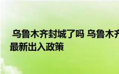  乌鲁木齐封城了吗 乌鲁木齐哪几个地方封了 乌鲁木齐疫情最新出入政策