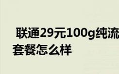  联通29元100g纯流量卡 联通29元无限流量套餐怎么样