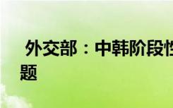  外交部：中韩阶段性稳妥处理了“萨德”问题