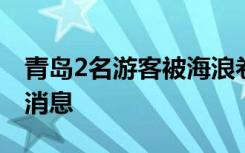 青岛2名游客被海浪卷入海中，暂未收到获救消息