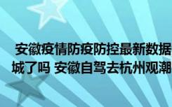  安徽疫情防疫防控最新数据消息：安徽亳州谯城疫情今天封城了吗 安徽自驾去杭州观潮需要核酸吗