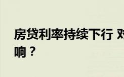 房贷利率持续下行 对住房需求将产生哪些影响？