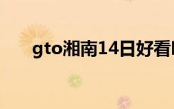 gto湘南14日好看吗（gto湘南14日）