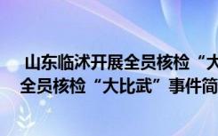  山东临沭开展全员核检“大比武”怎么回事 山东临沭开展全员核检“大比武”事件简单介绍