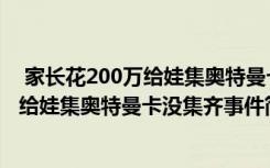  家长花200万给娃集奥特曼卡没集齐怎么回事 家长花200万给娃集奥特曼卡没集齐事件简单介绍