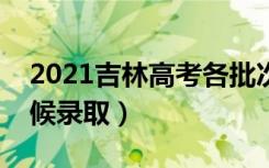 2021吉林高考各批次录取时间安排（什么时候录取）