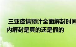  三亚疫情预计全面解封时间是什么时候 三亚预计在72小时内解封是真的还是假的