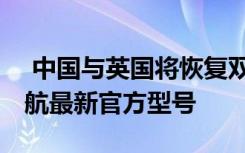  中国与英国将恢复双向直航客运服务 中英通航最新官方型号