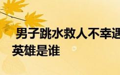  男子跳水救人不幸遇难事件 跳水救人牺牲的英雄是谁