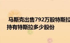  马斯克出售792万股特斯拉股票市价值68.9亿美元 马斯克持有特斯拉多少股份