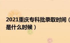 2021重庆专科批录取时间（2021年重庆高考专科录取时间是什么时候）