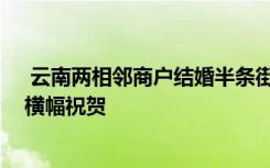  云南两相邻商户结婚半条街歇业吃席 附近商铺老板纷纷挂横幅祝贺